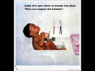 Cada ni ñ o que viene al mundo nos dice:  "Dios a ú n espera del hombre".  
