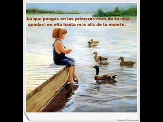 Lo que pongas en los primeros a ñ os de tu vida quedar á  en ella hasta m á s all á  de la muerte.  