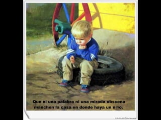 Que ni una palabra ni una mirada obscena manchen la casa en donde haya un ni ñ o.   