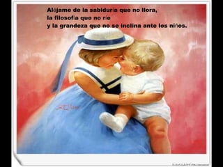 Al é jame de la sabidur í a que no llora,  la filosof í a que no r í e  y la grandeza que no se inclina ante los ni ñ os.   