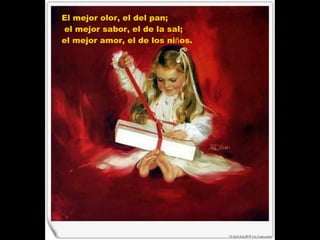 El mejor olor, el del pan; el mejor sabor, el de la sal;  el mejor amor, el de los ni ñ os.  