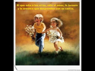 El que odia a los ni ñ os, odia el amor, la ternura y la armon í a que desprenden con su cari ñ o. 
