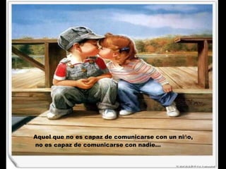 Aquel que no es capaz de comunicarse con un ni ñ o, no es capaz de comunicarse con nadie... 