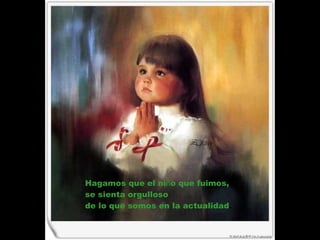 Hagamos que el ni ñ o que fuimos,  se sienta orgulloso  de lo que somos en la actualidad . 