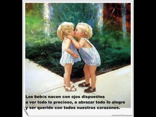 Los beb é s nacen con ojos dispuestos  a ver todo lo precioso, a abrazar todo lo alegre  y ser querido con todos nuestros corazones.  