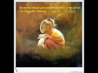 El medio mejor para hacer buenos a los ni ñ os es hacerlos felices.  