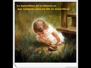 Lo maravilloso de la infancia es que cualquier cosa en ella es maravillosa.  