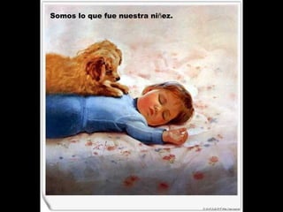 Somos lo que fue nuestra ni ñ ez.   