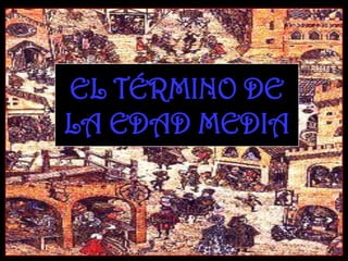 EL TÉRMINO DE
LA EDAD MEDIA
 