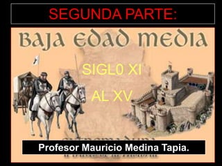 SEGUNDA PARTE:


        SIGL0 XI
          AL XV


Profesor Mauricio Medina Tapia.
 