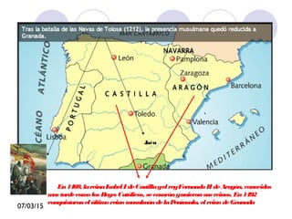 07/03/15
FIN DELARECONQUISTA
En1469,lareinaIsabelIdeCastillayelreyFernandoIIdeAragón,conocidos
mas tardecomolos Reyes Católicos, secasarónyunieronsus reinos.En1492
conquistaronelúltimoreinomusulmándelaPenínsula,elreinodeGranada
Jaén
 