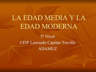 LA EDAD MEDIA Y LA EDAD MODERNA 5º Nivel CEIP Laureado Capitán Trevilla ADAMUZ 