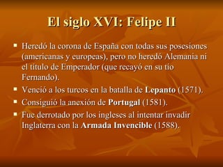 El siglo XVI: Felipe II <ul><li>Heredó la corona de España con todas sus posesiones (americanas y europeas), pero no hered...
