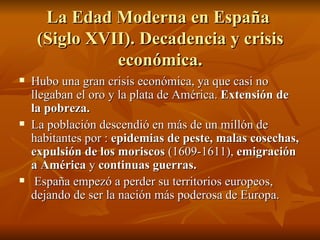 La Edad Moderna en España  (Siglo XVII). Decadencia y crisis económica. <ul><li>Hubo una gran crisis económica, ya que cas...