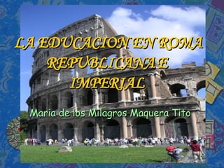 LA EDUCACION EN ROMA REPUBLICANA E IMPERIAL Maria de los Milagros Maquera Tito 