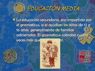EDUCACIÓN MEDIA La educación secundaria, era impartida por el gramaticus, a el acudían los niños de 12 a 16 años, generalmente de familias adineradas. El gramaticus cobraba cuatro veces más que un  magister.  