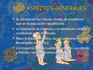 ASPECTOS GENERALES Se mantienen los mismos niveles de enseñanza que en la educación republicana. La educación se organiza y se establecen mejores condiciones para el estudio. Nace la Escuela Pública, con las primeras escuelas Municipales Siglo I A.C. Los maestros reciben sueldo del estado. Los retores y filosofos, recibian buenas pagas. 