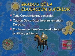 GRADOS DE LA EDUCACIÓN SUPERIOR Tesis: Conocimientos generales. Causas: De carácter forense, enseñan Derecho. Controversia: Enseñan novela, teatro, política y gobierno. 