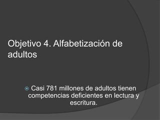 Objetivo 4. Alfabetización de
adultos
 Casi 781 millones de adultos tienen
competencias deficientes en lectura y
escritura.
 
