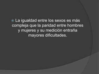  La igualdad entre los sexos es más
compleja que la paridad entre hombres
y mujeres y su medición entraña
mayores dificultades.
 