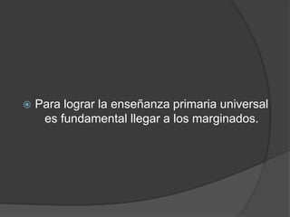  Para lograr la enseñanza primaria universal
es fundamental llegar a los marginados.
 
