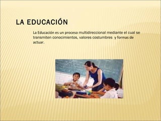 La Educación es un proceso multidireccional mediante el cual se transmiten conocimientos, valores costumbres y formas de actuar. LA EDUCACIÓN