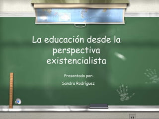 La educación desde la perspectiva existencialista Presentado por: Sandra Rodríguez  