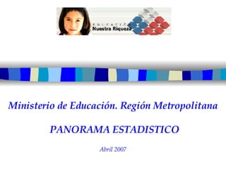Ministerio de Educación. Región Metropolitana   PANORAMA ESTADISTICO Abril 2007 