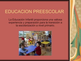 EDUCACION PREESCOLAR La Educación Infantil proporciona una valiosa experiencia y preparación para la transición a la escolarización a nivel primario. 