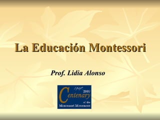 La Educación Montessori Prof. Lidia Alonso 