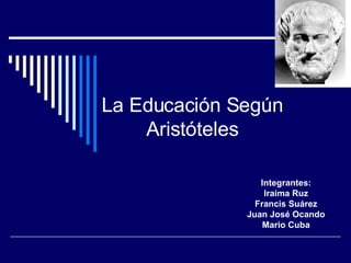La Educación Según Aristóteles Integrantes: Iraima Ruz Francis Suárez Juan José Ocando Mario Cuba 