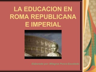 LA EDUCACION EN ROMA REPUBLICANA E IMPERIAL Elaborado por: Milagros Ponce Escobedo 