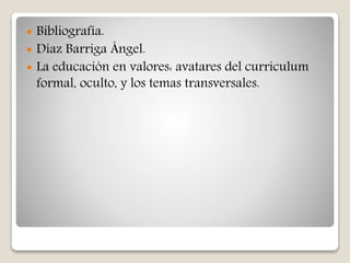  Bibliografía.
 Díaz Barriga Ángel.
 La educación en valores: avatares del curriculum
formal, oculto, y los temas transversales.
 