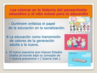  Durkheim enfatiza el papel
de la educación en la socialización.
 El nuevo esquema que impuso Estados
Unidos al mundo bajo su concepto de
« Guerra preventiva « ( Guerra Irak ).
 La educación como transmisión
de valores de la generación
adulta a la nueva.
 