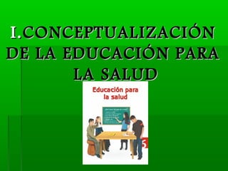 I. CONCEPTUALIZACIÓN
DE LA EDUCACIÓN PARA
       LA SALUD
 