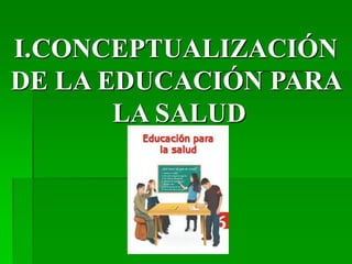 I.CONCEPTUALIZACIÓN
DE LA EDUCACIÓN PARA
LA SALUD
 