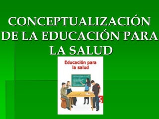 CONCEPTUALIZACIÓN
DE LA EDUCACIÓN PARA
LA SALUD
 
