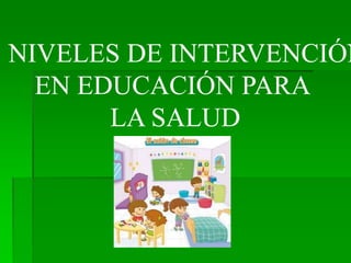 . NIVELES DE INTERVENCIÓN
EN EDUCACIÓN PARA
LA SALUD
 