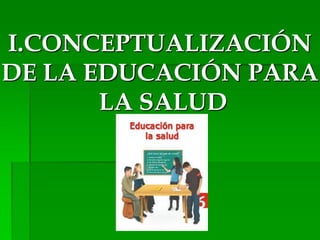 I.CONCEPTUALIZACIÓN
DE LA EDUCACIÓN PARA
LA SALUD
 