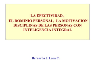 LA EFECTIVIDAD,     EL DOMINIO PERSONAL,  LA MOTIVACION DISCIPLINAS DE LAS PERSONAS CON INTELIGENCIA INTEGRAL Bernardo J. Lara C. 