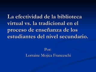 La efectividad de la biblioteca virtual vs. la tradicional en el proceso de enseñanza de los estudiantes del nivel secundario. Por:  Lorraine Mojica Franceschi 