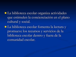 La biblioteca escolar organiza actividades que estimulen la concienciación en el plano cultural y social. La biblioteca escolar fomenta la lectura y promueve los recursos y servicios de la biblioteca escolar dentro y fuera de la comunidad escolar. 