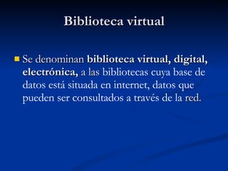 Biblioteca virtual Se denominan  biblioteca virtual, digital, electrónica,  a las  bibliotecas cuya base de datos está situada en internet, datos que pueden ser consultados a través de la  red. 