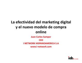 La efectividad del marketing digital
   y el nuevo modelo de compra
               online
             Juan Carlos Samper
                    CEO
       I NETWORK HISPANOAMERICA S.A
             www.i-network.com
 