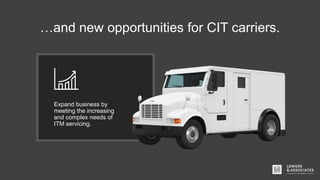 …and new opportunities for CIT carriers.
Expand business by
meeting the increasing
and complex needs of
ITM servicing.
 