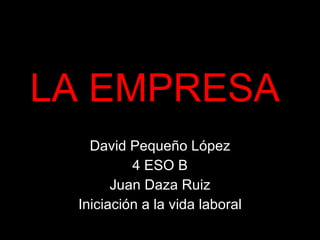 LA EMPRESA David Pequeño López 4 ESO B Juan Daza Ruiz Iniciación a la vida laboral 