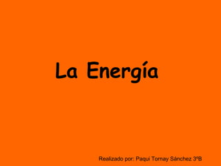 La Energía   Realizado por: Paqui Tornay Sánchez 3ºB 