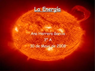 La Energía Ana Herrera García 3º A 30 de Mayo de 2008 