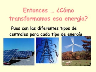 Entonces … ¿Cómo transformamos esa energía? Pues con las diferentes tipos de centrales para cada tipo de energía 