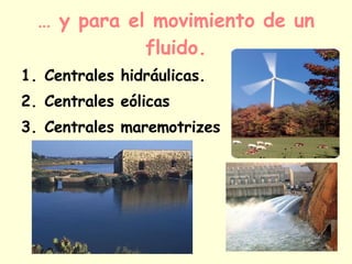 …  y para el movimiento de un fluido. Centrales hidráulicas. Centrales eólicas Centrales maremotrizes 